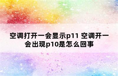 空调打开一会显示p11 空调开一会出现p10是怎么回事